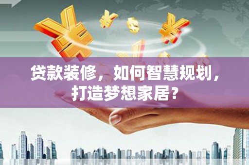 永平贷款装修，如何智慧规划，打造梦想家居？