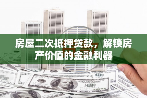 永平房屋二次抵押贷款，解锁房产价值的金融利器