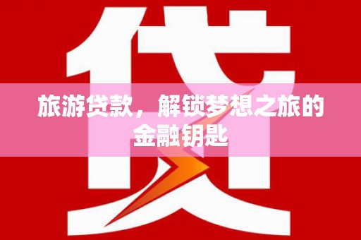 永平旅游贷款，解锁梦想之旅的金融钥匙