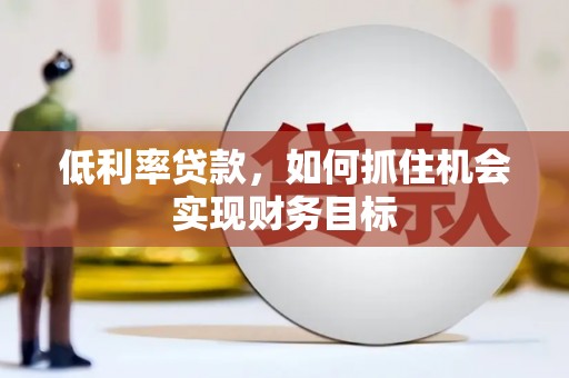 永平低利率贷款，如何抓住机会实现财务目标