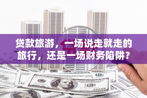 永平贷款旅游，一场说走就走的旅行，还是一场财务陷阱？