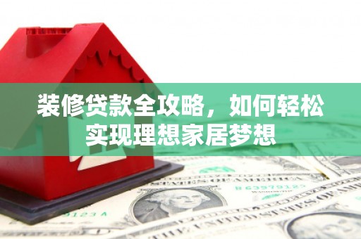 永平装修贷款全攻略，如何轻松实现理想家居梦想