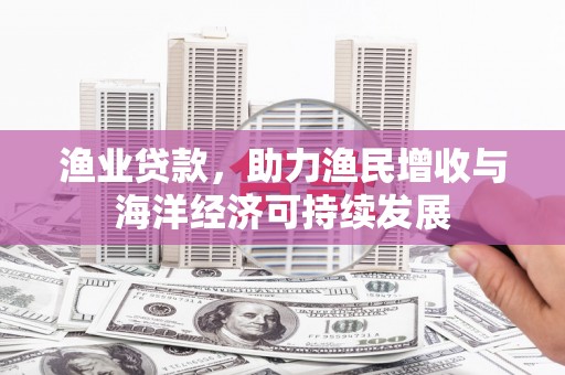 永平渔业贷款，助力渔民增收与海洋经济可持续发展