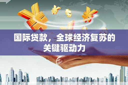 永平国际贷款，全球经济复苏的关键驱动力
