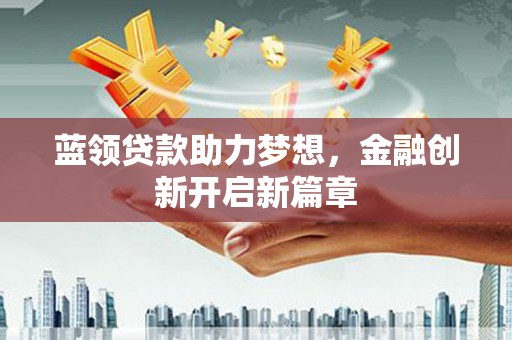 永平蓝领贷款助力梦想，金融创新开启新篇章