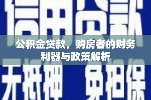 永平公积金贷款，购房者的财务利器与政策解析