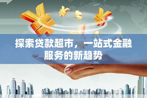 永平探索贷款超市，一站式金融服务的新趋势