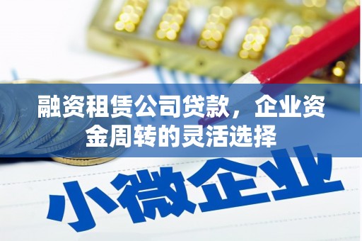 永平融资租赁公司贷款，企业资金周转的灵活选择