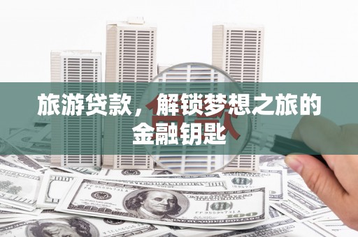 永平旅游贷款，解锁梦想之旅的金融钥匙