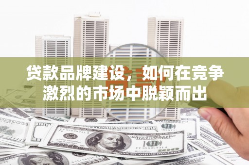 永平贷款品牌建设，如何在竞争激烈的市场中脱颖而出