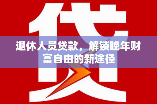 永平退休人员贷款，解锁晚年财富自由的新途径