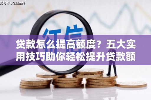 永平贷款怎么提高额度？五大实用技巧助你轻松提升贷款额度