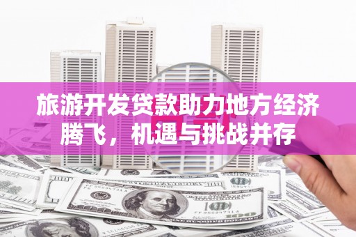 永平旅游开发贷款助力地方经济腾飞，机遇与挑战并存