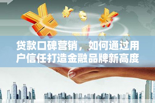 永平贷款口碑营销，如何通过用户信任打造金融品牌新高度