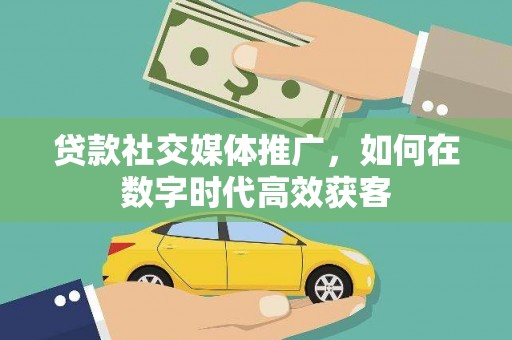 永平贷款社交媒体推广，如何在数字时代高效获客