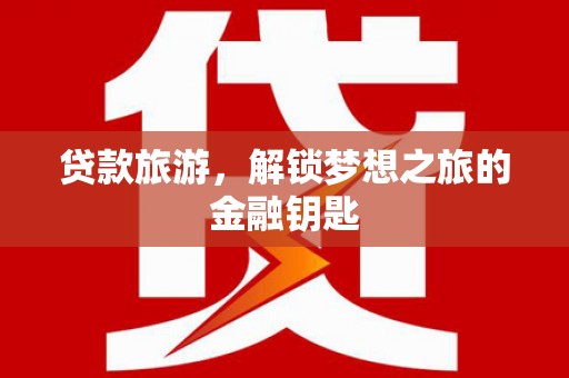永平贷款旅游，解锁梦想之旅的金融钥匙