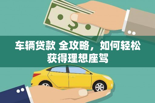 永平车辆贷款 全攻略，如何轻松获得理想座驾