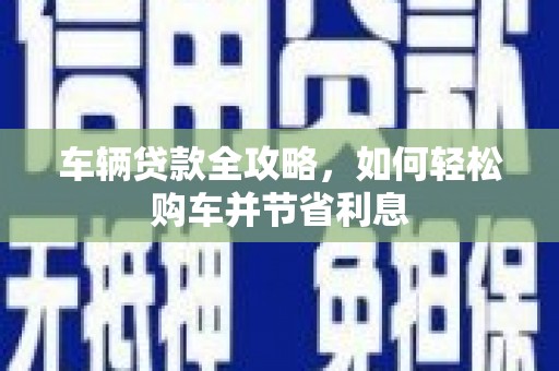 永平车辆贷款全攻略，如何轻松购车并节省利息