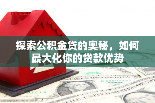 永平探索公积金贷的奥秘，如何最大化你的贷款优势