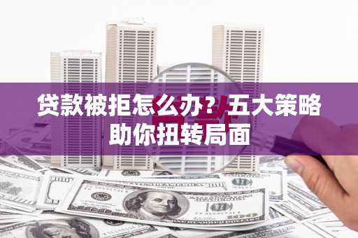 永平贷款被拒怎么办？五大策略助你扭转局面