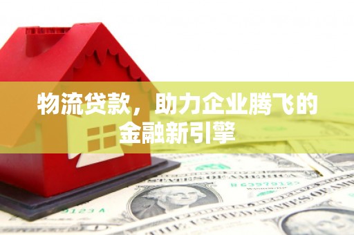 永平物流贷款，助力企业腾飞的金融新引擎