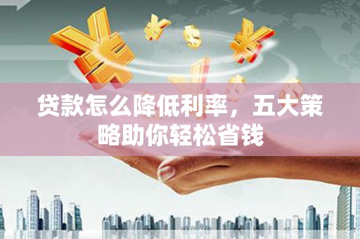 永平贷款怎么降低利率，五大策略助你轻松省钱