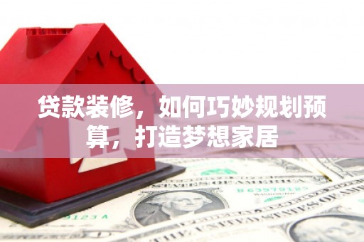永平贷款装修，如何巧妙规划预算，打造梦想家居