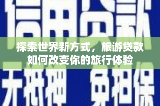 永平探索世界新方式，旅游贷款如何改变你的旅行体验