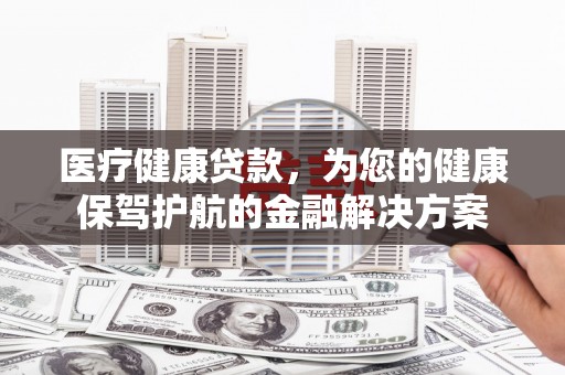 永平医疗健康贷款，为您的健康保驾护航的金融解决方案