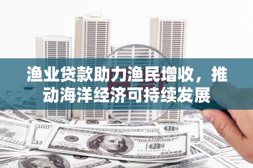 永平渔业贷款助力渔民增收，推动海洋经济可持续发展