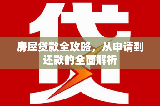 永平房屋贷款全攻略，从申请到还款的全面解析