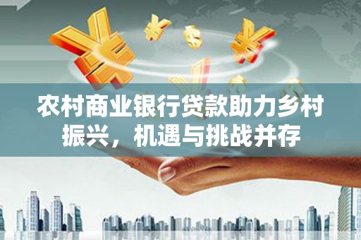 永平农村商业银行贷款助力乡村振兴，机遇与挑战并存