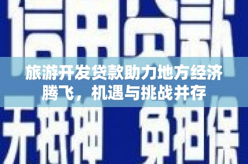 永平旅游开发贷款助力地方经济腾飞，机遇与挑战并存