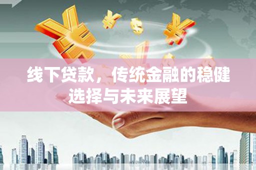 永平线下贷款，传统金融的稳健选择与未来展望