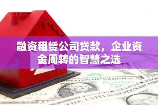 永平融资租赁公司贷款，企业资金周转的智慧之选