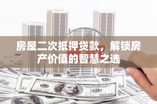 永平房屋二次抵押贷款，解锁房产价值的智慧之选