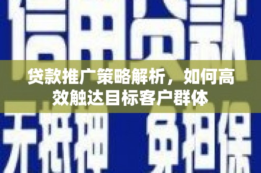 永平贷款推广策略解析，如何高效触达目标客户群体