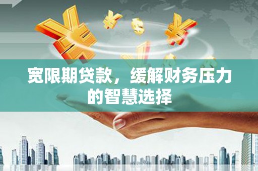永平宽限期贷款，缓解财务压力的智慧选择