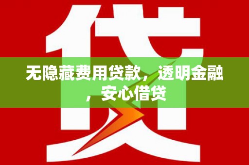 永平无隐藏费用贷款，透明金融，安心借贷