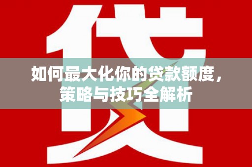 永平如何最大化你的贷款额度，策略与技巧全解析