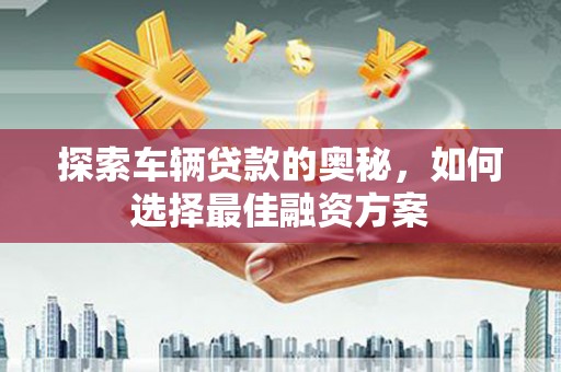 永平探索车辆贷款的奥秘，如何选择最佳融资方案
