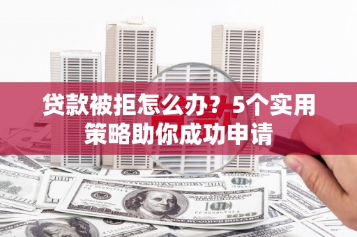 永平贷款被拒怎么办？5个实用策略助你成功申请