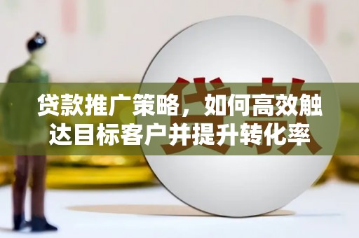 永平贷款推广策略，如何高效触达目标客户并提升转化率