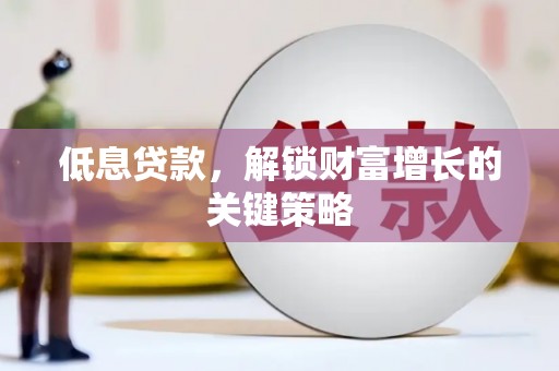 永平低息贷款，解锁财富增长的关键策略