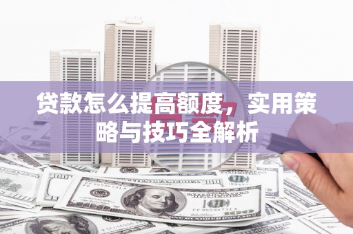 永平贷款怎么提高额度，实用策略与技巧全解析