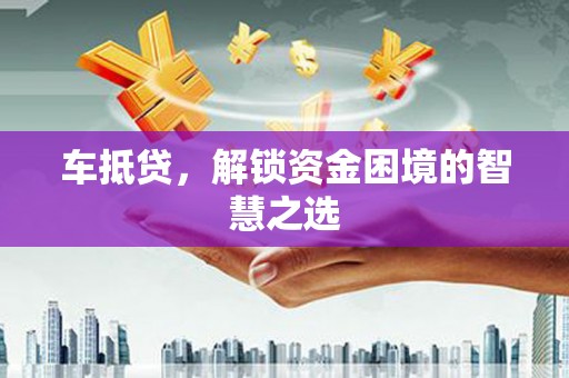 永平车抵贷，解锁资金困境的智慧之选