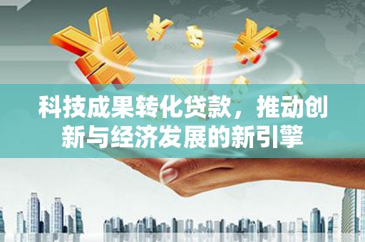 永平科技成果转化贷款，推动创新与经济发展的新引擎