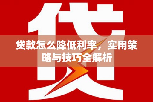 永平贷款怎么降低利率，实用策略与技巧全解析