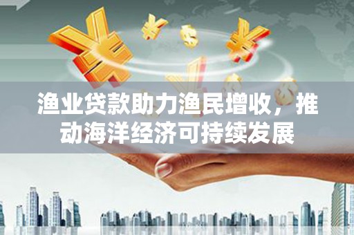 永平渔业贷款助力渔民增收，推动海洋经济可持续发展