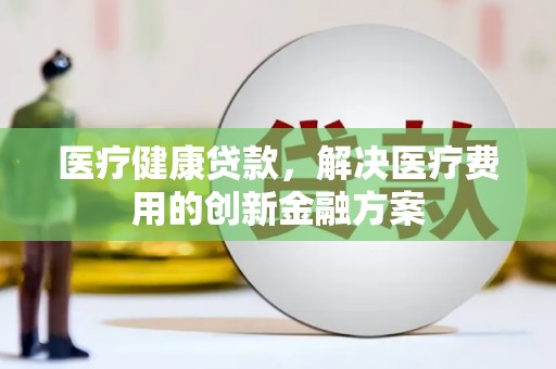 永平医疗健康贷款，解决医疗费用的创新金融方案